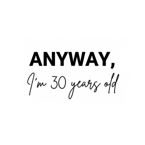 Anyway I'm 30 years old