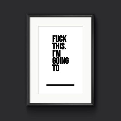 Fuck This. I'm Going To - _  -  Print. Rude Home Decor - A3 (297x420mm)