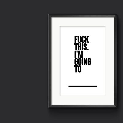 Fuck This. I'm Going To - _  -  Print. Rude Home Decor - A3 (297x420mm)